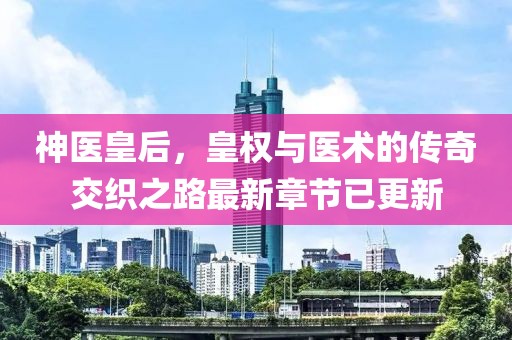 神医皇后，皇权与医术的传奇交织之路最新章节已更新