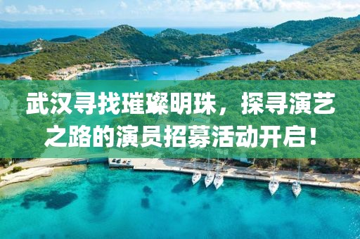 武汉寻找璀璨明珠，探寻演艺之路的演员招募活动开启！
