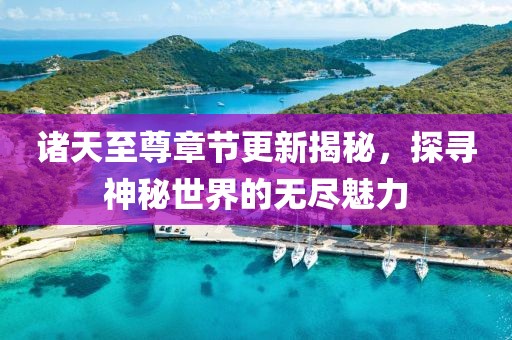 诸天至尊章节更新揭秘，探寻神秘世界的无尽魅力