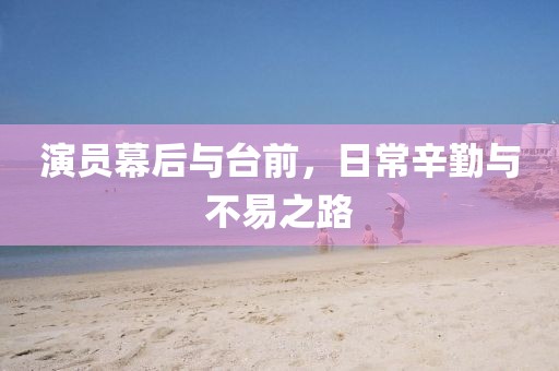 演员幕后与台前，日常辛勤与不易之路