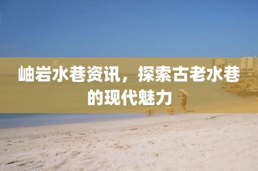 岫岩水巷资讯，探索古老水巷的现代魅力