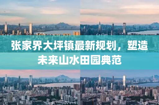 张家界大坪镇最新规划，塑造未来山水田园典范