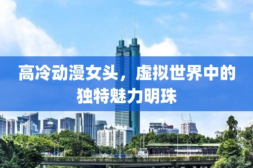 高冷动漫女头，虚拟世界中的独特魅力明珠