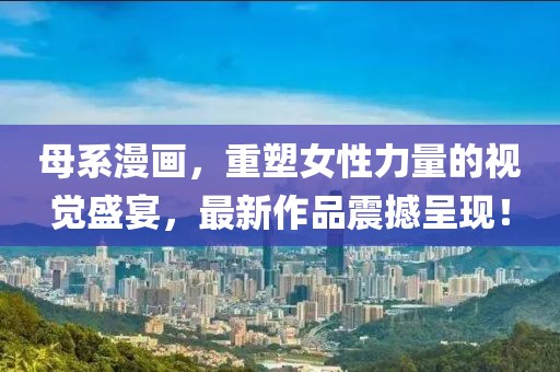 母系漫画，重塑女性力量的视觉盛宴，最新作品震撼呈现！