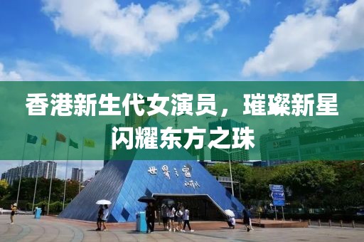香港新生代女演员，璀璨新星闪耀东方之珠