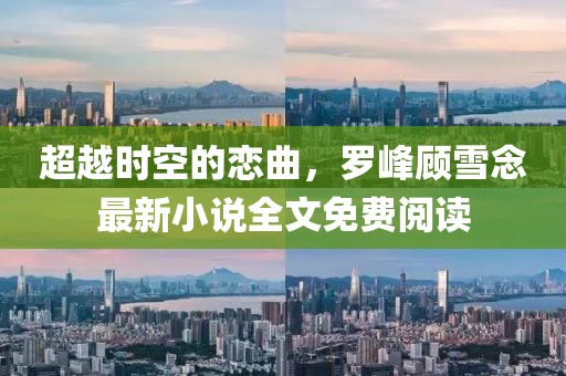 超越时空的恋曲，罗峰顾雪念最新小说全文免费阅读