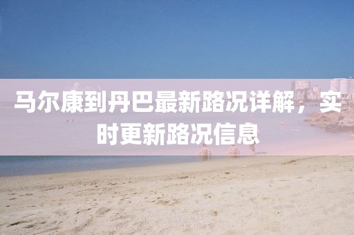 马尔康到丹巴最新路况详解，实时更新路况信息
