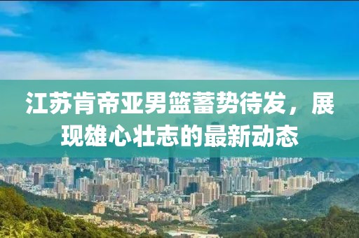 江苏肯帝亚男篮蓄势待发，展现雄心壮志的最新动态