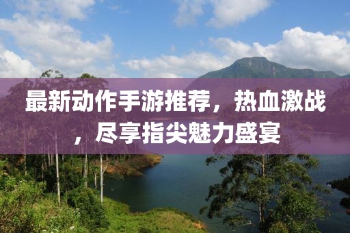 最新动作手游推荐，热血激战，尽享指尖魅力盛宴