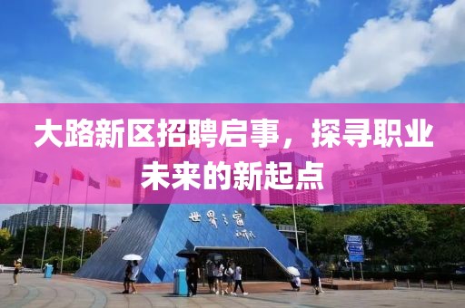 大路新区招聘启事，探寻职业未来的新起点