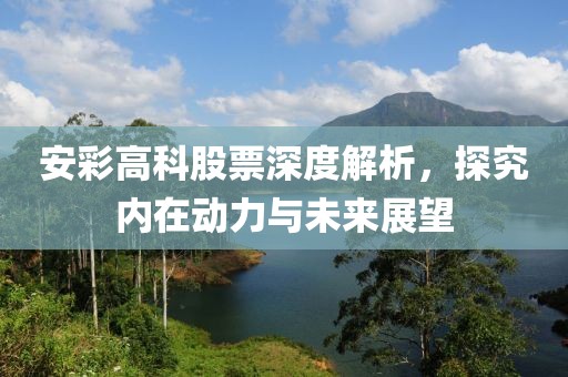 安彩高科股票深度解析，探究内在动力与未来展望