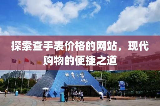 探索查手表价格的网站，现代购物的便捷之道