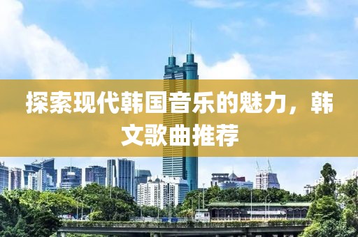 探索现代韩国音乐的魅力，韩文歌曲推荐