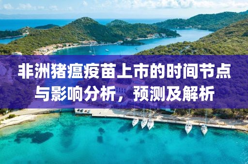 非洲猪瘟疫苗上市的时间节点与影响分析，预测及解析