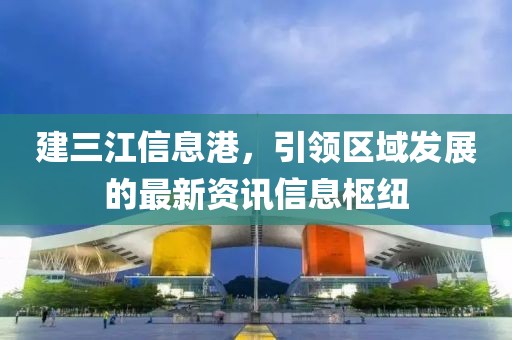 建三江信息港，引领区域发展的最新资讯信息枢纽