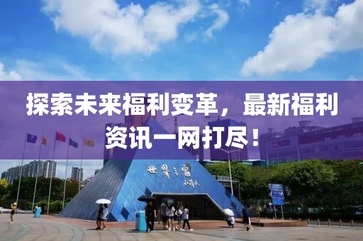 探索未来福利变革，最新福利资讯一网打尽！