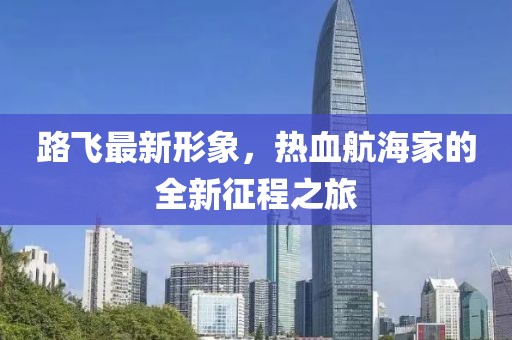 路飞最新形象，热血航海家的全新征程之旅