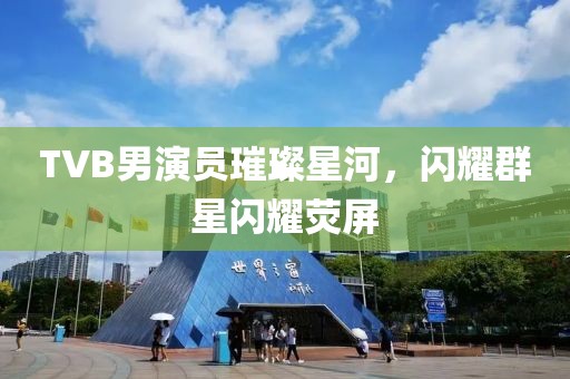 TVB男演员璀璨星河，闪耀群星闪耀荧屏