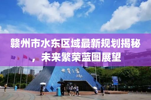 赣州市水东区域最新规划揭秘，未来繁荣蓝图展望