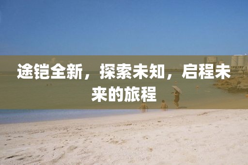 途铠全新，探索未知，启程未来的旅程
