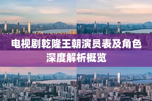 电视剧乾隆王朝演员表及角色深度解析概览