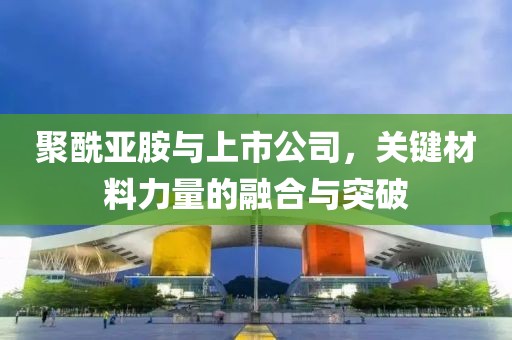 聚酰亚胺与上市公司，关键材料力量的融合与突破