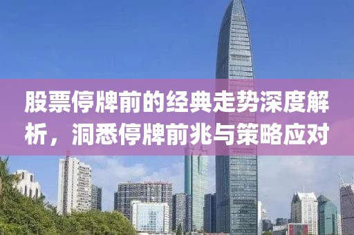 股票停牌前的经典走势深度解析，洞悉停牌前兆与策略应对
