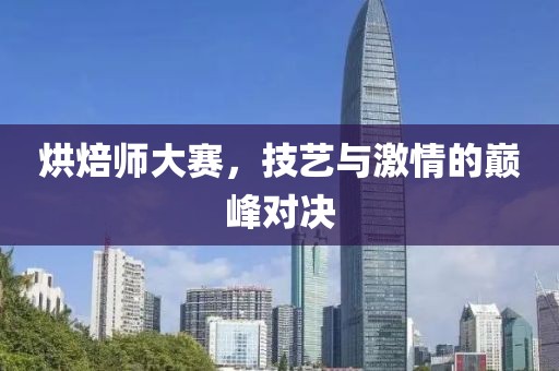 烘焙师大赛，技艺与激情的巅峰对决