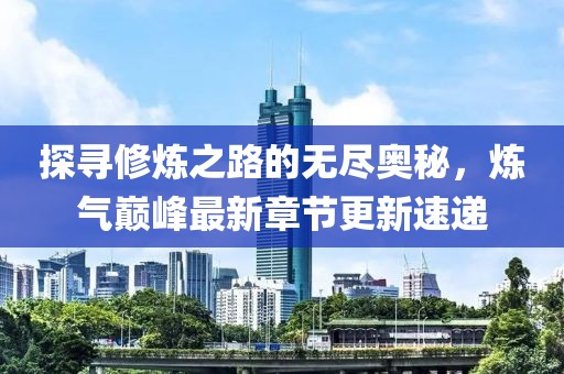 探寻修炼之路的无尽奥秘，炼气巅峰最新章节更新速递
