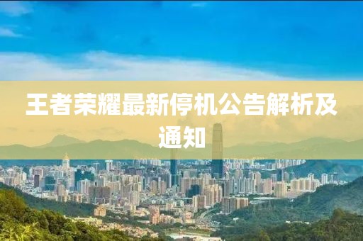王者荣耀最新停机公告解析及通知
