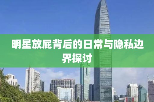 明星放屁背后的日常与隐私边界探讨