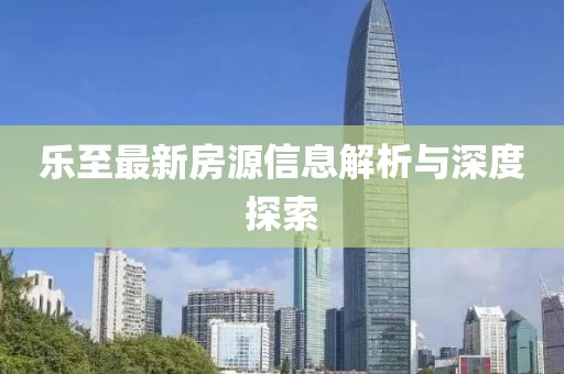 乐至最新房源信息解析与深度探索