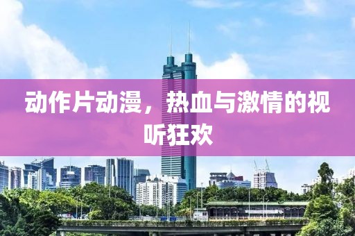 动作片动漫，热血与激情的视听狂欢