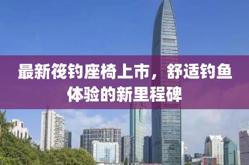 最新筏钓座椅上市，舒适钓鱼体验的新里程碑