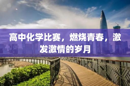 高中化学比赛，燃烧青春，激发激情的岁月