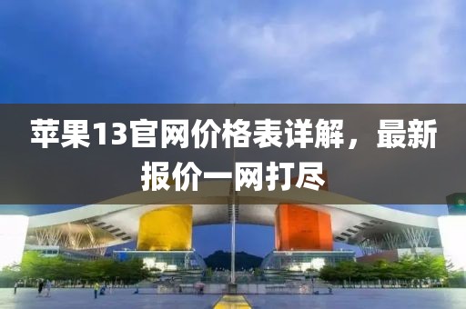 苹果13官网价格表详解，最新报价一网打尽