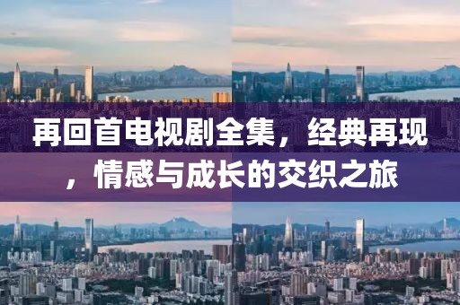 再回首电视剧全集，经典再现，情感与成长的交织之旅