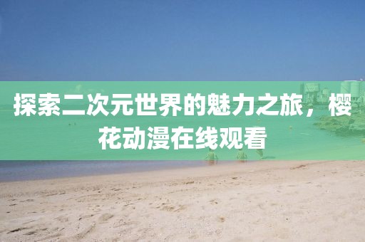 探索二次元世界的魅力之旅，樱花动漫在线观看