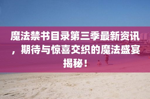 魔法禁书目录第三季最新资讯，期待与惊喜交织的魔法盛宴揭秘！