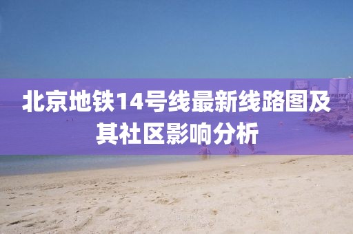 北京地铁14号线最新线路图及其社区影响分析