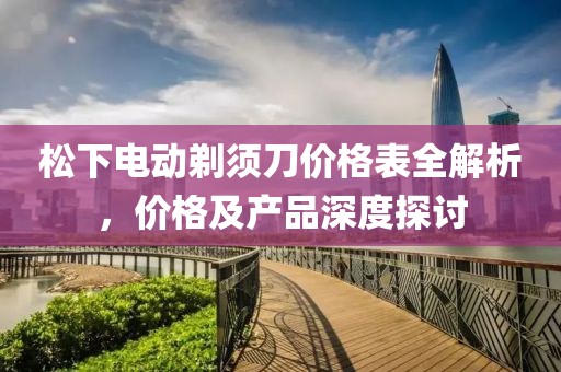 松下电动剃须刀价格表全解析，价格及产品深度探讨