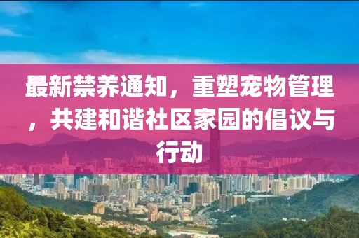 最新禁养通知，重塑宠物管理，共建和谐社区家园的倡议与行动