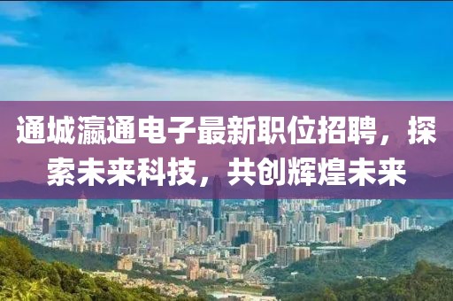通城瀛通电子最新职位招聘，探索未来科技，共创辉煌未来