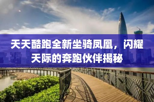天天酷跑全新坐骑凤凰，闪耀天际的奔跑伙伴揭秘