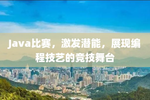 Java比赛，激发潜能，展现编程技艺的竞技舞台