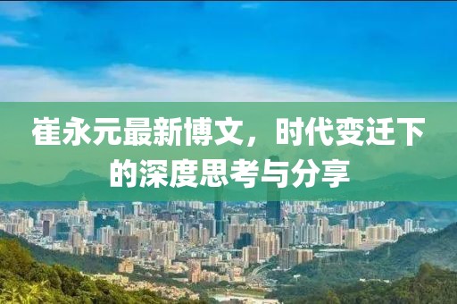 崔永元最新博文，时代变迁下的深度思考与分享