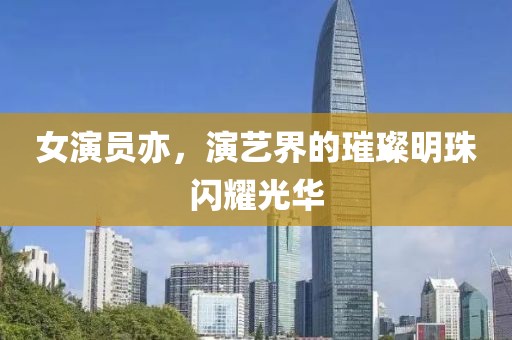女演员亦，演艺界的璀璨明珠闪耀光华