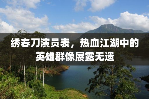 绣春刀演员表，热血江湖中的英雄群像展露无遗