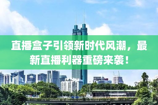 直播盒子引领新时代风潮，最新直播利器重磅来袭！