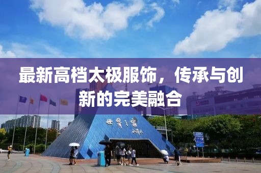 最新高档太极服饰，传承与创新的完美融合
